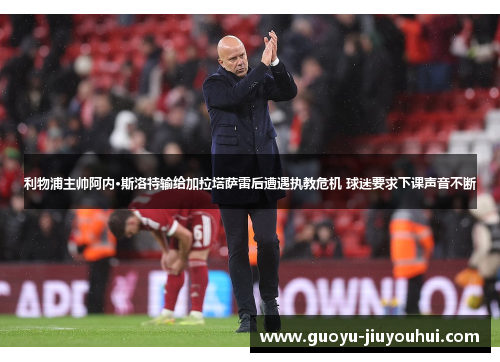 利物浦主帅阿内·斯洛特输给加拉塔萨雷后遭遇执教危机 球迷要求下课声音不断