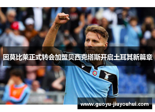 因莫比莱正式转会加盟贝西克塔斯开启土耳其新篇章