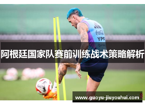 阿根廷国家队赛前训练战术策略解析 阿根廷国家队赛前训练战术策略解析