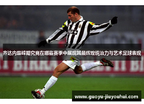 齐达内巅峰期究竟在哪些赛季中展现其最辉煌统治力与艺术足球表现 齐达内巅峰期究竟在哪些赛季中展现其最辉煌统治力与艺术足球表现