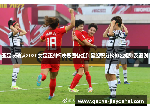 亚足联确认2026女足亚洲杯决赛圈各组别最终积分榜排名规则及细则 亚足联确认2026女足亚洲杯决赛圈各组别最终积分榜排名规则及细则